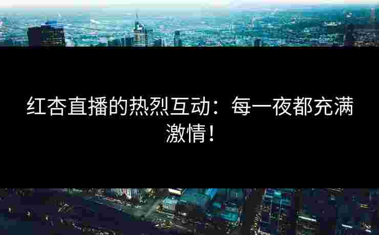 红杏直播的热烈互动：每一夜都充满激情！