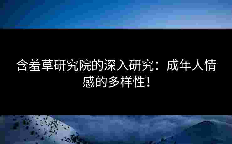 含羞草研究院的深入研究：成年人情感的多样性！