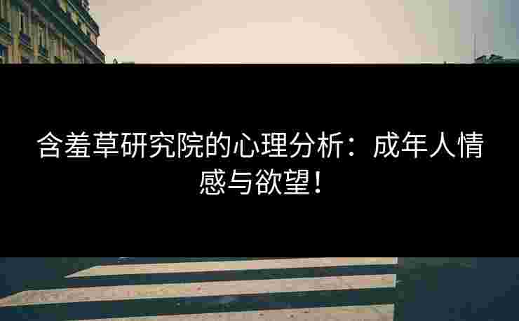 含羞草研究院的心理分析：成年人情感与欲望！