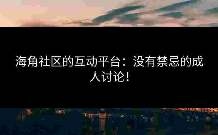海角社区的互动平台：没有禁忌的成人讨论！