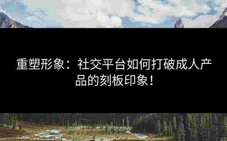 重塑形象：社交平台如何打破成人产品的刻板印象！