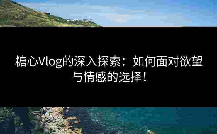 糖心Vlog的深入探索：如何面对欲望与情感的选择！