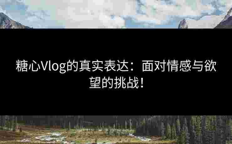 糖心Vlog的真实表达：面对情感与欲望的挑战！