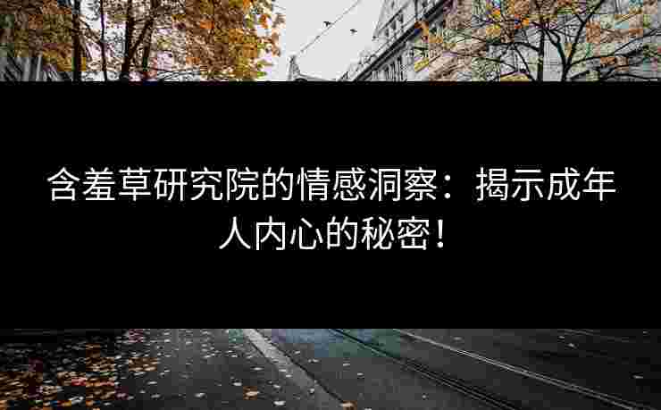 含羞草研究院的情感洞察：揭示成年人内心的秘密！