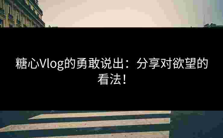 糖心Vlog的勇敢说出：分享对欲望的看法！