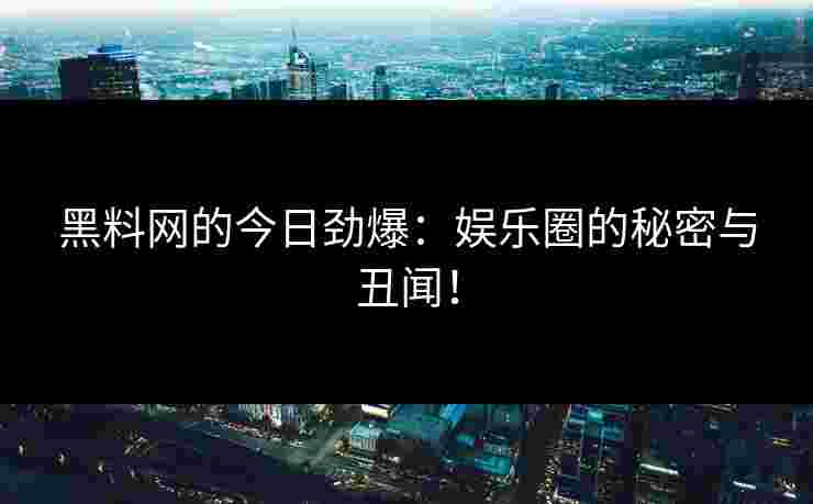 黑料网的今日劲爆：娱乐圈的秘密与丑闻！