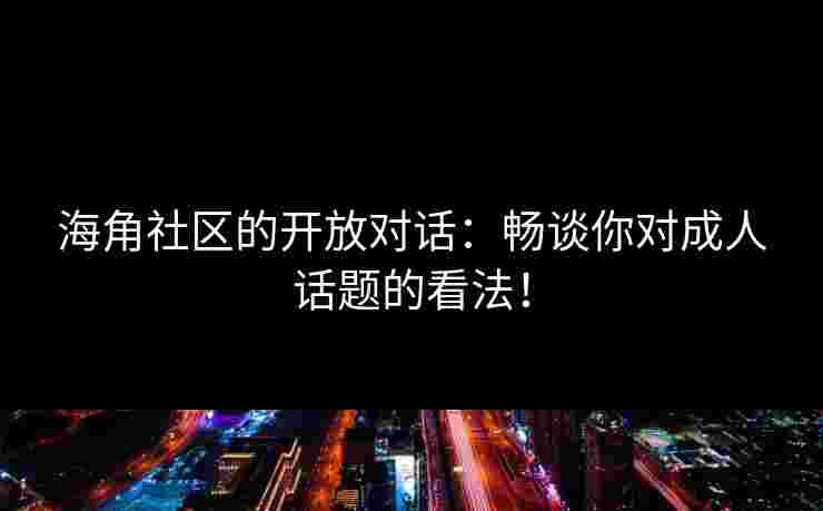 海角社区的开放对话：畅谈你对成人话题的看法！