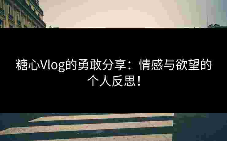 糖心Vlog的勇敢分享：情感与欲望的个人反思！
