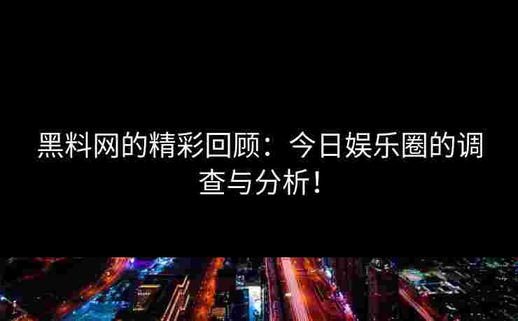 黑料网的精彩回顾：今日娱乐圈的调查与分析！