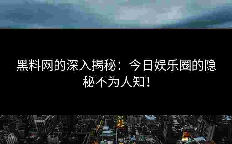 黑料网的深入揭秘：今日娱乐圈的隐秘不为人知！