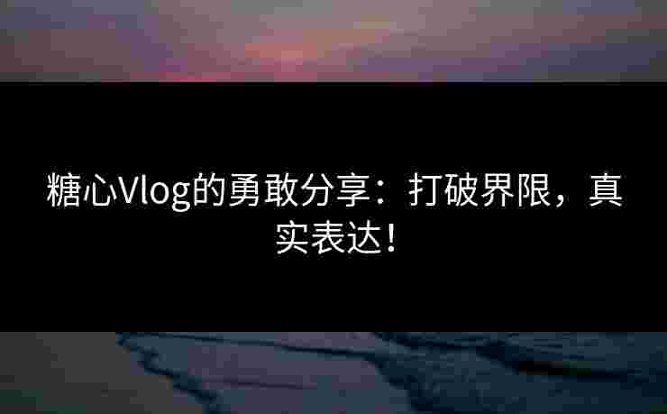 糖心Vlog的勇敢分享：打破界限，真实表达！