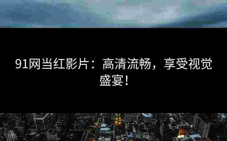 91网当红影片：高清流畅，享受视觉盛宴！
