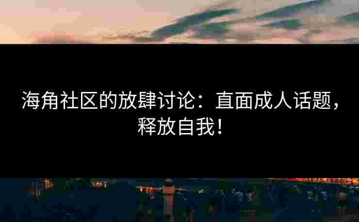 海角社区的放肆讨论：直面成人话题，释放自我！