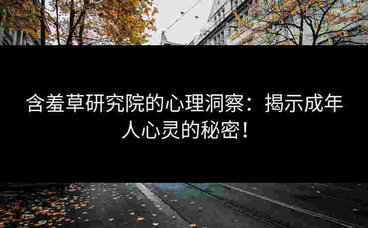 含羞草研究院的心理洞察：揭示成年人心灵的秘密！