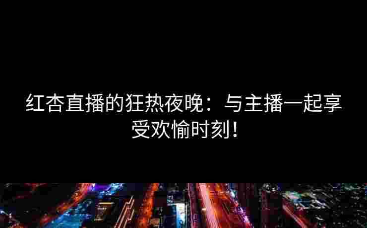 红杏直播的狂热夜晚：与主播一起享受欢愉时刻！