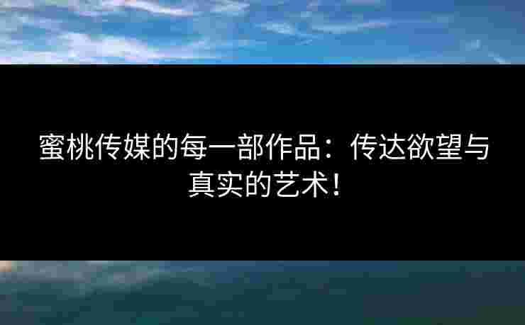 蜜桃传媒的每一部作品：传达欲望与真实的艺术！