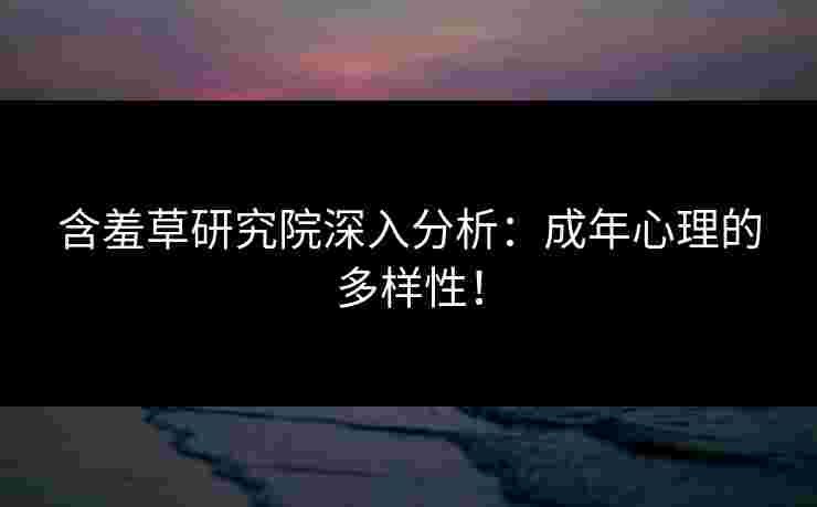 含羞草研究院深入分析：成年心理的多样性！