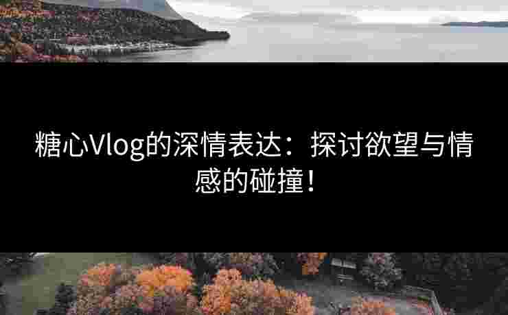 糖心Vlog的深情表达：探讨欲望与情感的碰撞！