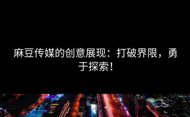 麻豆传媒的创意展现：打破界限，勇于探索！