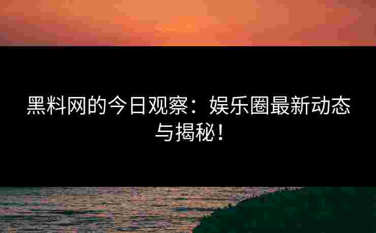 黑料网的今日观察：娱乐圈最新动态与揭秘！