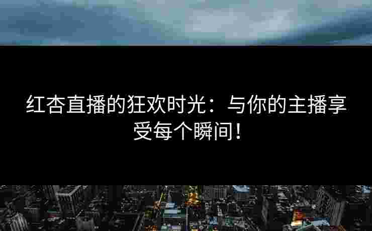 红杏直播的狂欢时光：与你的主播享受每个瞬间！