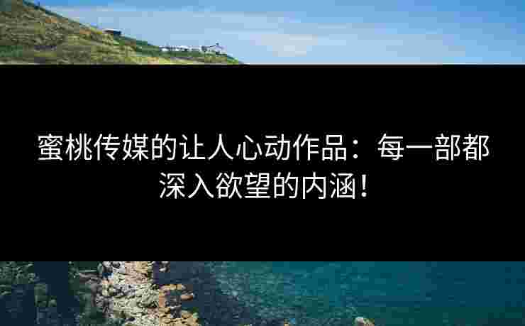蜜桃传媒的让人心动作品：每一部都深入欲望的内涵！