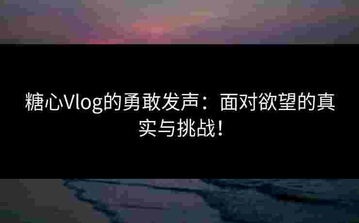 糖心Vlog的勇敢发声：面对欲望的真实与挑战！