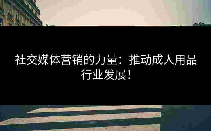 社交媒体营销的力量：推动成人用品行业发展！