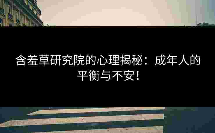含羞草研究院的心理揭秘：成年人的平衡与不安！