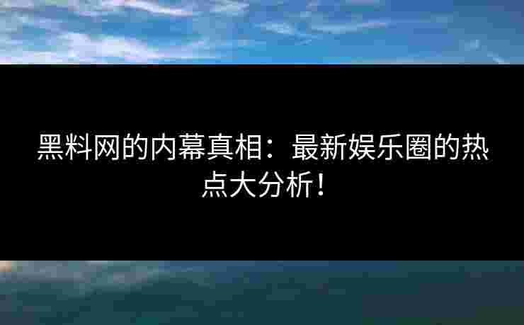 黑料网的内幕真相：最新娱乐圈的热点大分析！