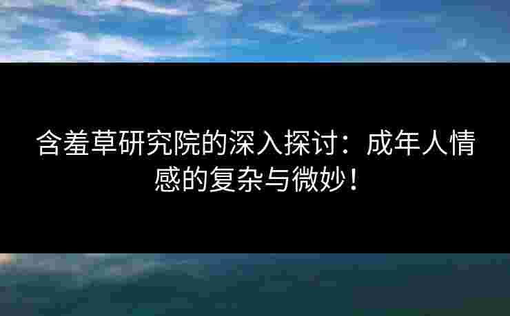 含羞草研究院的深入探讨：成年人情感的复杂与微妙！