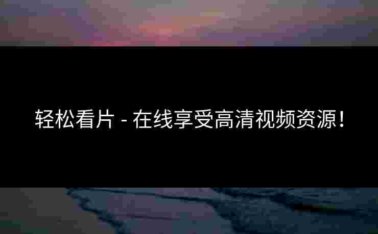 轻松看片 - 在线享受高清视频资源！