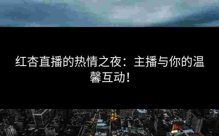 红杏直播的热情之夜：主播与你的温馨互动！