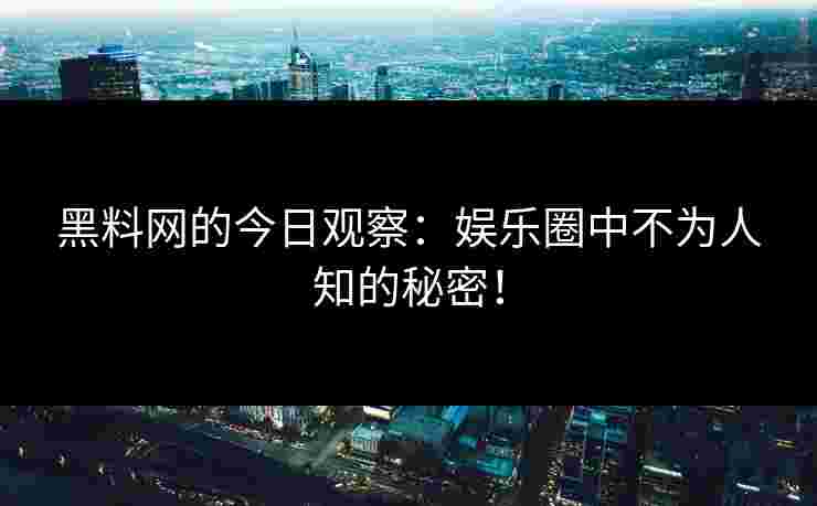 黑料网的今日观察：娱乐圈中不为人知的秘密！