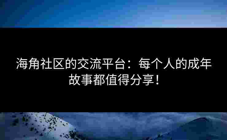 海角社区的交流平台：每个人的成年故事都值得分享！