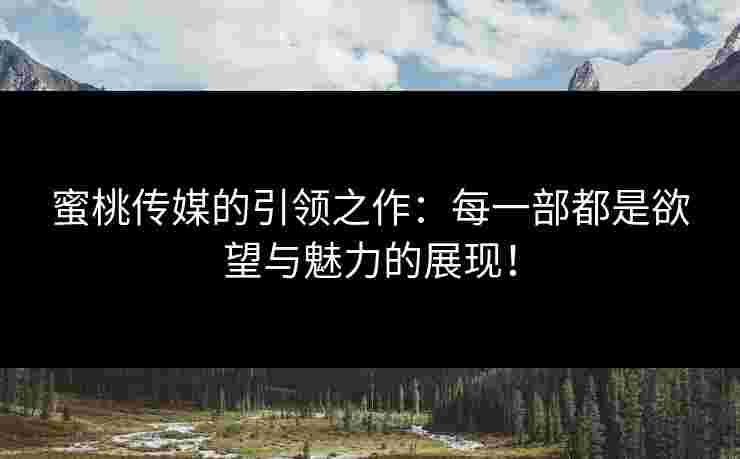 蜜桃传媒的引领之作：每一部都是欲望与魅力的展现！