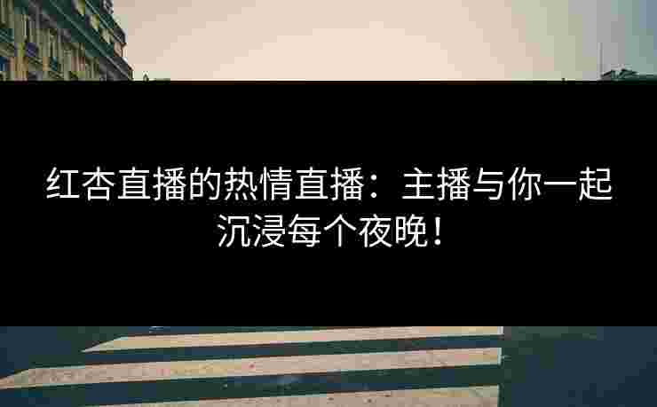 红杏直播的热情直播：主播与你一起沉浸每个夜晚！