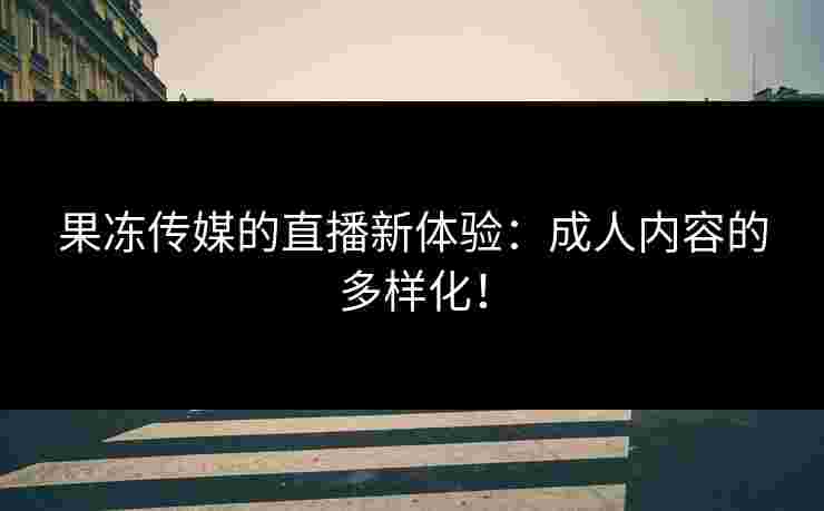 果冻传媒的直播新体验：成人内容的多样化！