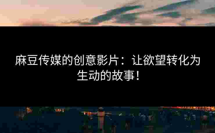 麻豆传媒的创意影片：让欲望转化为生动的故事！