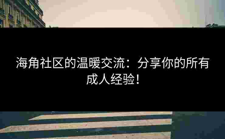 海角社区的温暖交流：分享你的所有成人经验！