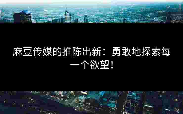 麻豆传媒的推陈出新:勇敢地探索每一个欲望! 麻豆传媒的推陈出新:勇敢地探索每一个欲望!