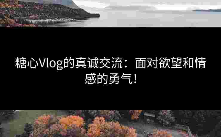 糖心Vlog的真诚交流：面对欲望和情感的勇气！