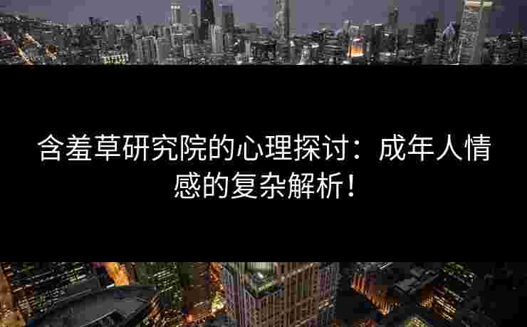 含羞草研究院的心理探讨：成年人情感的复杂解析！