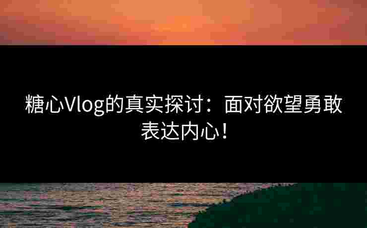 糖心Vlog的真实探讨：面对欲望勇敢表达内心！
