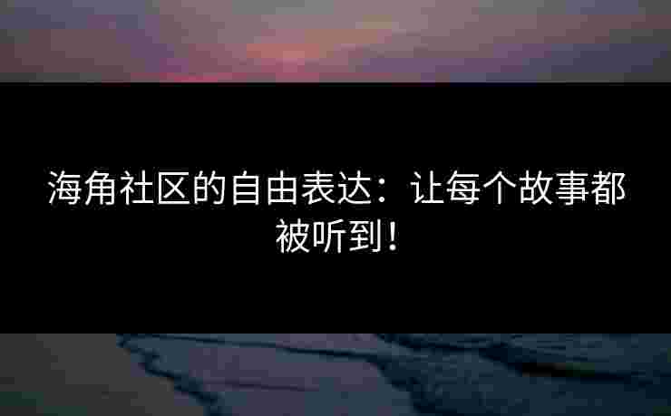 海角社区的自由表达：让每个故事都被听到！
