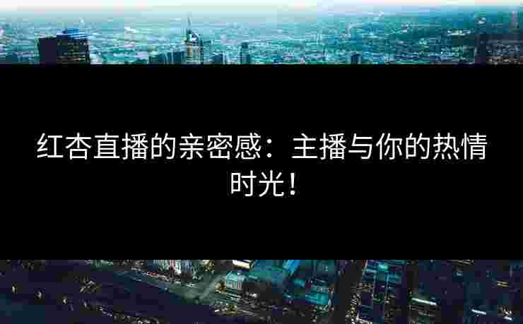 红杏直播的亲密感：主播与你的热情时光！