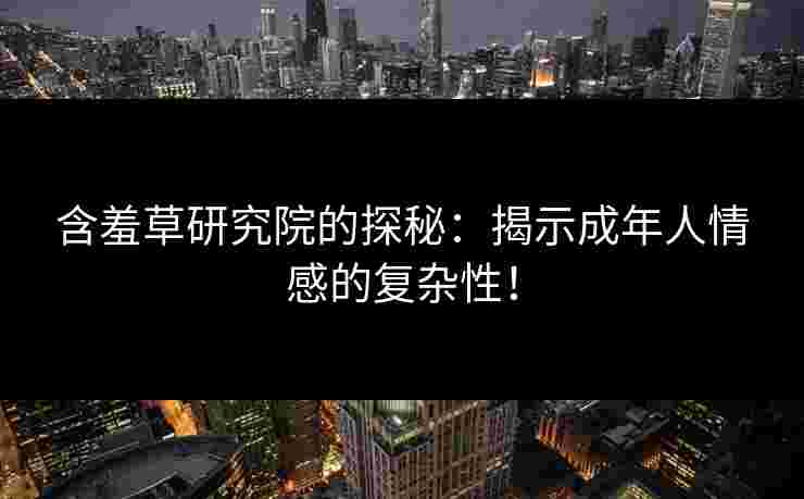 含羞草研究院的探秘：揭示成年人情感的复杂性！