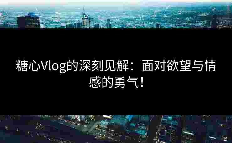糖心Vlog的深刻见解：面对欲望与情感的勇气！