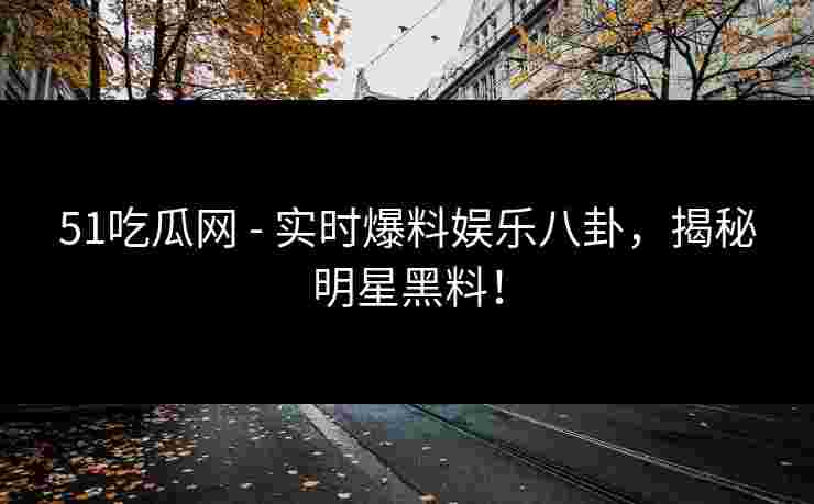 51吃瓜网 - 实时爆料娱乐八卦，揭秘明星黑料！