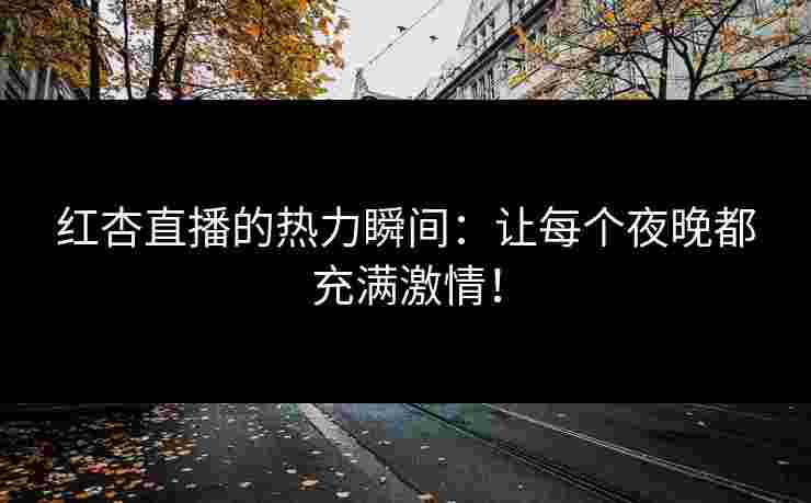 红杏直播的热力瞬间：让每个夜晚都充满激情！